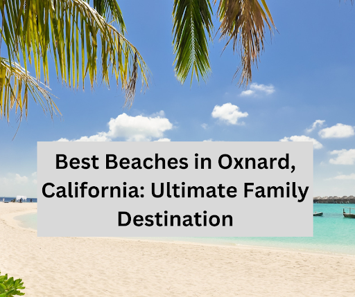 Best Beaches in Oxnard, California: Ultimate Family Destination